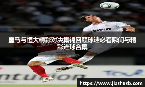 皇马与恒大精彩对决集锦回顾球迷必看瞬间与精彩进球合集